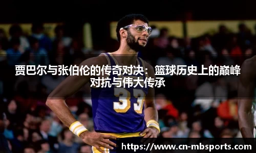 贾巴尔与张伯伦的传奇对决：篮球历史上的巅峰对抗与伟大传承