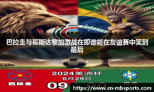 巴拉圭与哥斯达黎加激战在即谁能在友谊赛中笑到最后